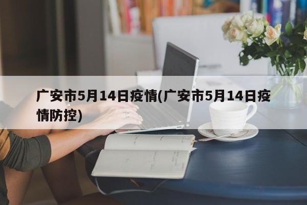 广安市5月14日疫情(广安市5月14日疫情防控)