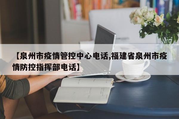 【泉州市疫情管控中心电话,福建省泉州市疫情防控指挥部电话】