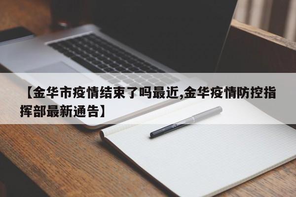 【金华市疫情结束了吗最近,金华疫情防控指挥部最新通告】