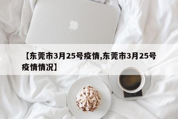 【东莞市3月25号疫情,东莞市3月25号疫情情况】