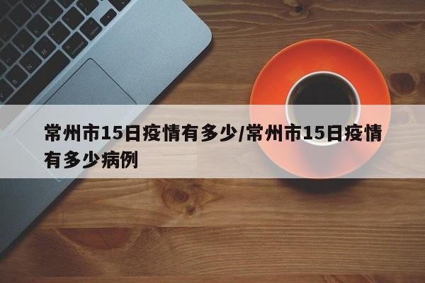 常州市15日疫情有多少/常州市15日疫情有多少病例