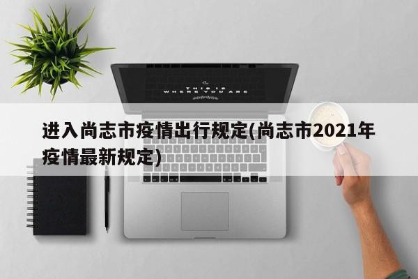 进入尚志市疫情出行规定(尚志市2021年疫情最新规定)