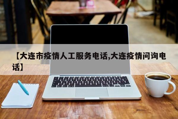 【大连市疫情人工服务电话,大连疫情问询电话】