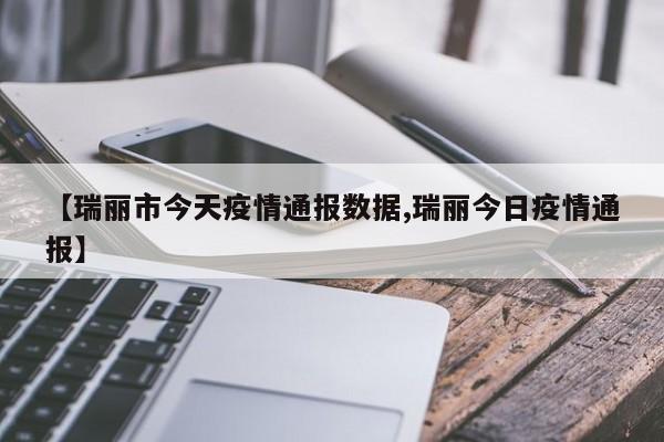 【瑞丽市今天疫情通报数据,瑞丽今日疫情通报】