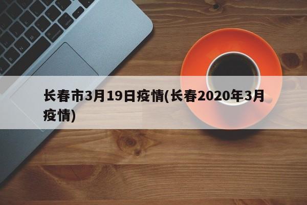 长春市3月19日疫情(长春2020年3月疫情)