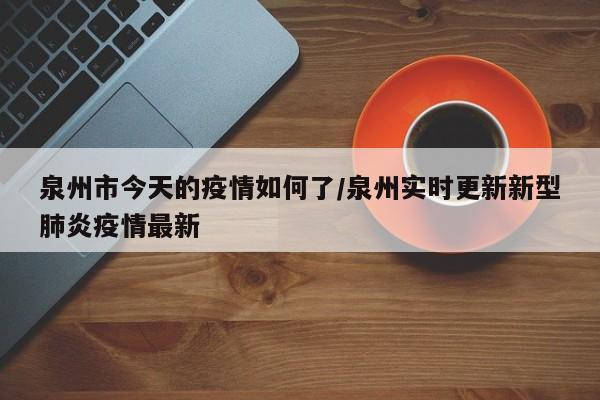 泉州市今天的疫情如何了/泉州实时更新新型肺炎疫情最新