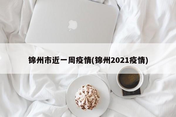 锦州市近一周疫情(锦州2021疫情)