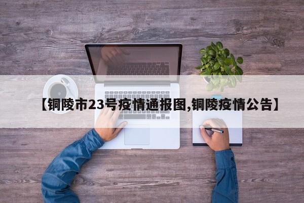 【铜陵市23号疫情通报图,铜陵疫情公告】