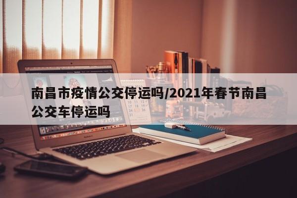 南昌市疫情公交停运吗/2021年春节南昌公交车停运吗