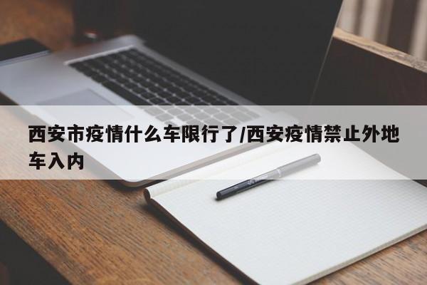 西安市疫情什么车限行了/西安疫情禁止外地车入内