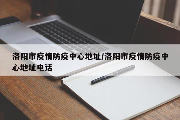 洛阳市疫情防疫中心地址/洛阳市疫情防疫中心地址电话