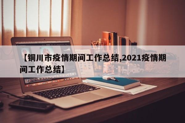 【铜川市疫情期间工作总结,2021疫情期间工作总结】