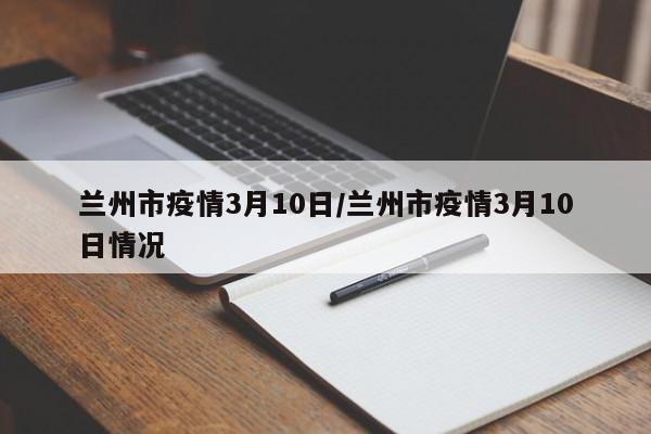 兰州市疫情3月10日/兰州市疫情3月10日情况