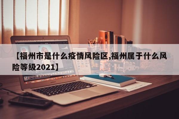 【福州市是什么疫情风险区,福州属于什么风险等级2021】