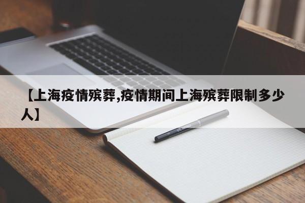 【上海疫情殡葬,疫情期间上海殡葬限制多少人】