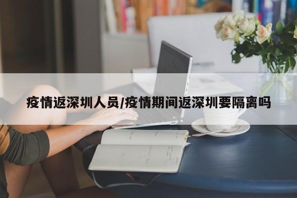 疫情返深圳人员/疫情期间返深圳要隔离吗