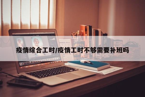 疫情综合工时/疫情工时不够需要补班吗