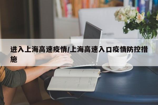 进入上海高速疫情/上海高速入口疫情防控措施
