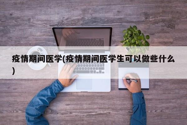 疫情期间医学(疫情期间医学生可以做些什么)