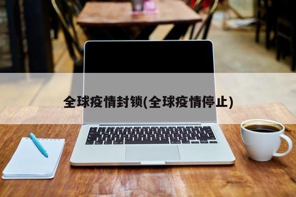 全球疫情封锁(全球疫情停止)