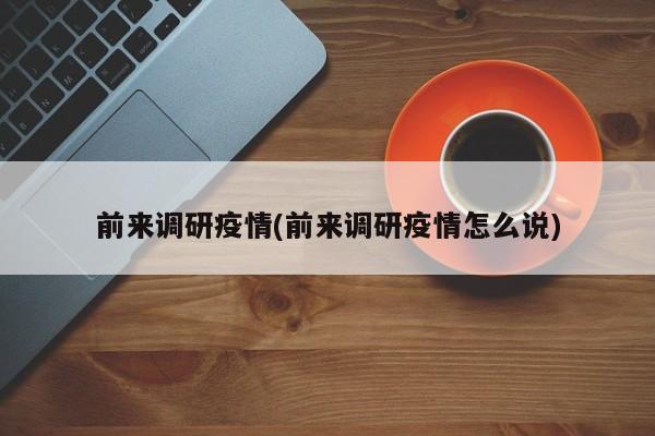 前来调研疫情(前来调研疫情怎么说)