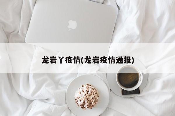 龙岩丫疫情(龙岩疫情通报)