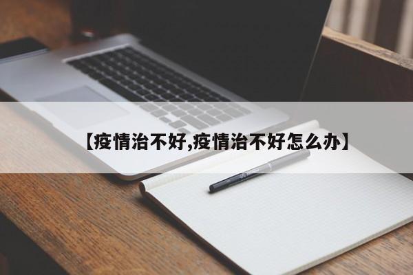 【疫情治不好,疫情治不好怎么办】