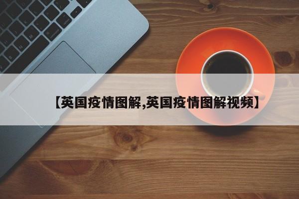 【英国疫情图解,英国疫情图解视频】