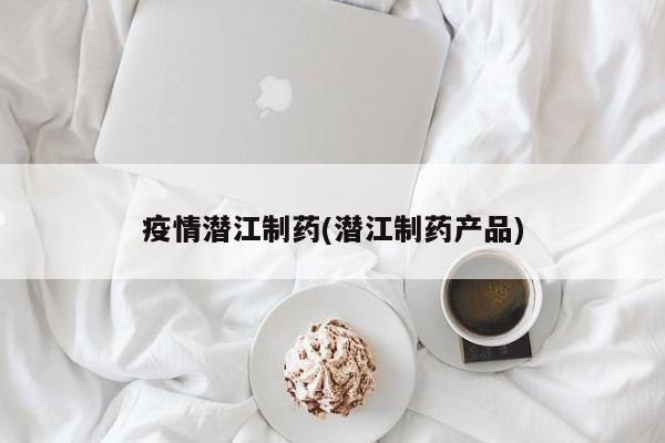 疫情潜江制药(潜江制药产品)