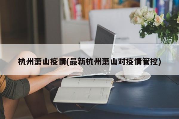 杭州萧山疫情(最新杭州萧山对疫情管控)