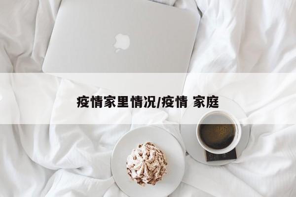疫情家里情况/疫情 家庭