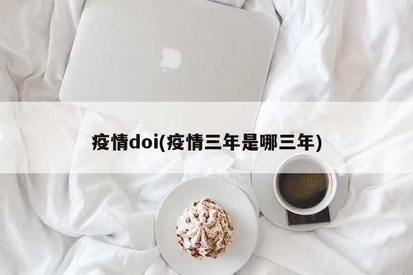 疫情doi(疫情三年是哪三年)