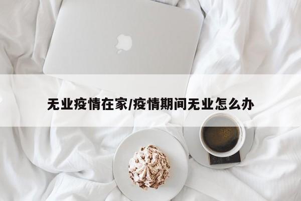 无业疫情在家/疫情期间无业怎么办