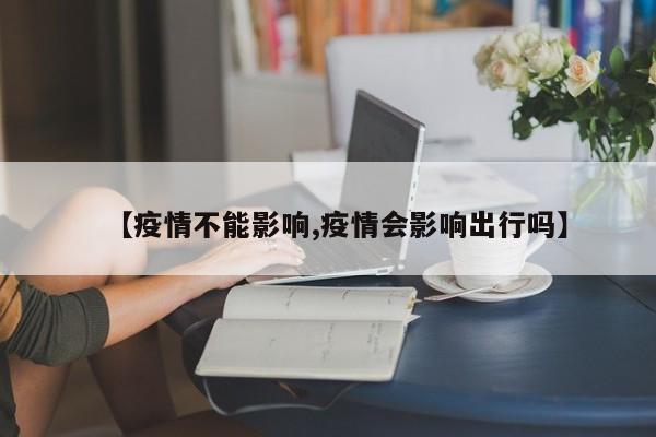 【疫情不能影响,疫情会影响出行吗】