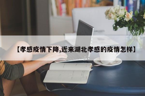 【孝感疫情下降,近来湖北孝感的疫情怎样】