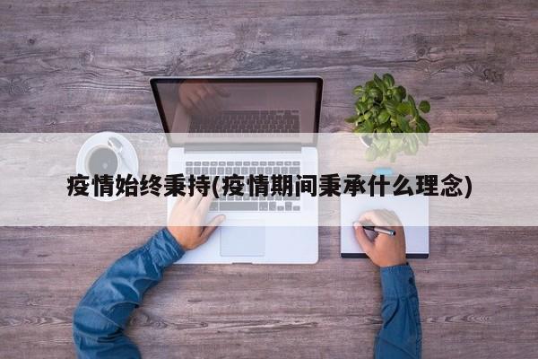 疫情始终秉持(疫情期间秉承什么理念)