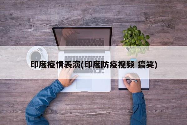 印度疫情表演(印度防疫视频 搞笑)