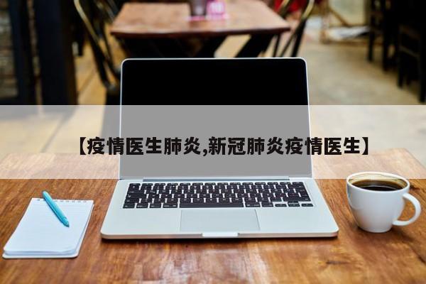 【疫情医生肺炎,新冠肺炎疫情医生】