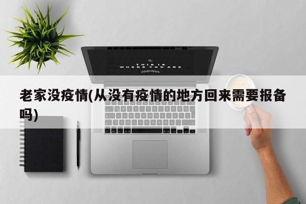 老家没疫情(从没有疫情的地方回来需要报备吗)